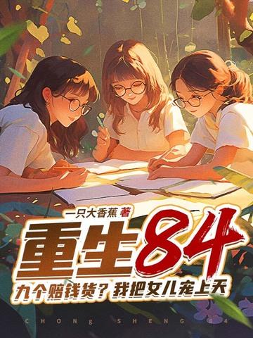 重生84九个赔钱货?我把女儿宠上天小